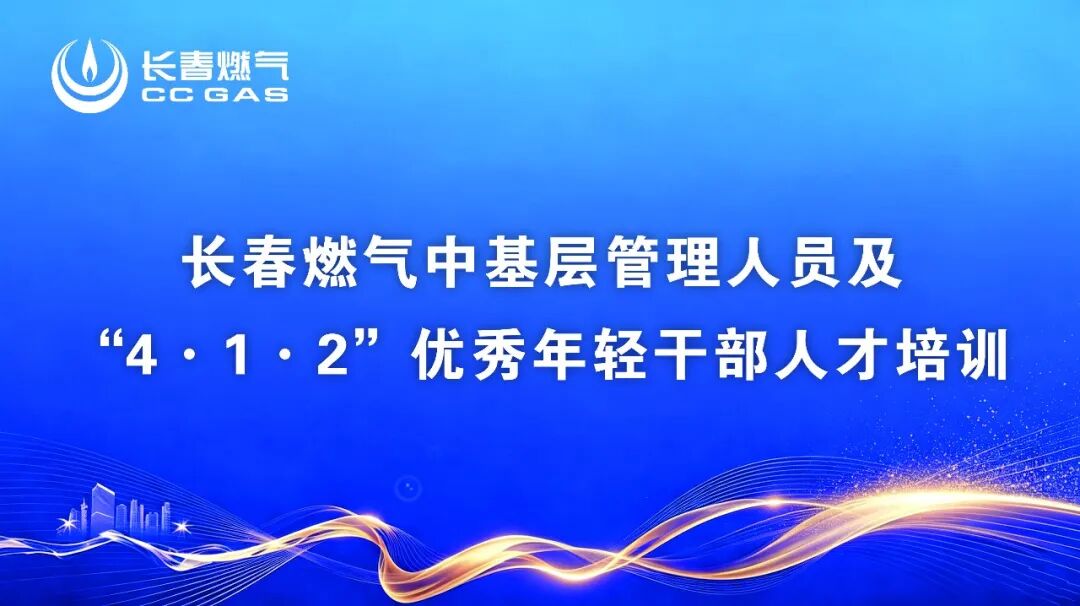 砺剑铸魂强本领 蓄势赋能促发展丨长春燃气开展中基层管理人员及“4・1・2”优秀年轻干部人才培训